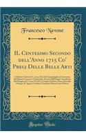 Il Centesimo Secondo Dell'anno 1715 Co' Pregj Delle Belle Arti: Celebrato Tanto in S. Luca, Che Nel Campidoglio in Occasione del Solenne Concorso Clementino Tenuto Dall'insigne Accademia del Disegno Di S. Luca Nel Dï¿½ 2. Giugno Di Detto Anno; Esse