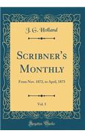 Scribner's Monthly, Vol. 5: From Nov. 1872, to April, 1873 (Classic Reprint): From Nov. 1872, to April, 1873 (Classic Reprint)