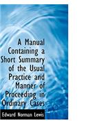 A Manual Containing a Short Summary of the Usual Practice and Manner of Proceeding in Ordinary Cases