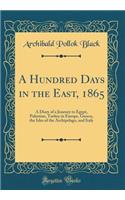 A Hundred Days in the East, 1865: A Diary of a Journey to Egypt, Palestine, Turkey in Europe, Greece, the Isles of the Archipelago, and Italy (Classic Reprint): A Diary of a Journey to Egypt, Palestine, Turkey in Europe, Greece, the Isles of the Archipelago, and Italy (Classic Reprint)