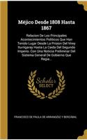 Méjico Desde 1808 Hasta 1867: Relacion De Los Principales Acontecimientos Políticos Que Han Tenido Lugar Desde La Prision Del Virey Iturrigaray Hasta La Caida Del Segundo Imperio