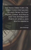 The India Directory, Or, Directions for Sailing to and From the East Indies, China, Australia and the Interjacent Ports of Africa and South America