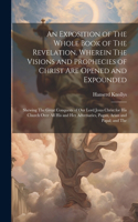 An Exposition of The Whole Book of The Revelation. Wherein The Visions and Prophecies of Christ are Opened and Expounded; Shewing The Great Conquests of our Lord Jesus Christ for his Church Over all his and her Adversaries, Pagan, Arian and Papal;