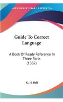Guide To Correct Language: A Book Of Ready Reference In Three Parts (1882)