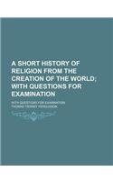 A Short History of Religion from the Creation of the World; With Questions for Examination. with Questions for Examination