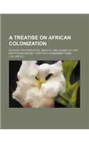 A Treatise on African Colonization; In Which the Principles, Objects, and Claims, of That Institution Are Set Forth in a Condensed Form