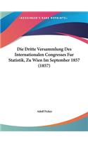 Die Dritte Versammlung Des Internationalen Congresses Fur Statistik, Zu Wien Im September 1857 (1857)