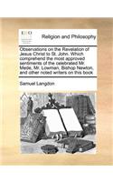 Observations on the Revelation of Jesus Christ to St. John. Which Comprehend the Most Approved Sentiments of the Celebrated Mr. Mede, Mr. Lowman, Bishop Newton, and Other Noted Writers on This Book