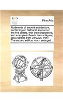 Rudiments of Ancient Architecture, Containing an Historical Account of the Five Orders, with Their Proportions, and Examples of Each from Antiques; Also Extracts from Vitruvius, Pliny the Second Edition, Much Enlarged.