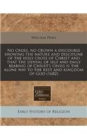 No Cross, No Crown a Discourse Showing the Nature and Discipline of the Holy Cross of Christ and That the Denyal of Self and Daily Bearing of Christ's