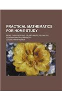 Practical Mathematics for Home Study; Being the Essentials of Arithmetic, Geometry, Algebra and Trigonometry