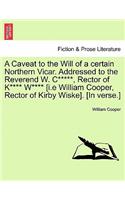 Caveat to the Will of a Certain Northern Vicar. Addressed to the Reverend W. C*****, Rector of K**** W**** [i.E William Cooper, Rector of Kirby Wiske]. [in Verse.]