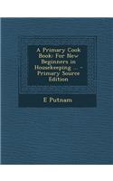 A Primary Cook Book: For New Beginners in Housekeeping ...: For New Beginners in Housekeeping ...