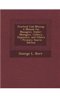 Practical Coal Mining: A Manual for Managers, Under-Managers, Colliery Engineers, and Others