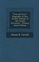 True and Firm.: Biography of Ezra Cornell, Founder of the Cornell University: Biography of Ezra Cornell, Founder of the Cornell University