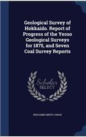 Geological Survey of Hokkaido. Report of Progress of the Yesso Geological Surveys for 1875, and Seven Coal Survey Reports