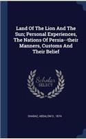 Land Of The Lion And The Sun; Personal Experiences, The Nations Of Persia--their Manners, Customs And Their Belief