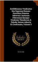 Antifebronius Vindicatus Seu Suprema Romani Pontificis Potestas Adversus Justinum Febronium Ejusque Vindicem Theodorum À Palude, Iterum Adserta Et Confirmata, Volume 3