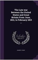The Late war Between the United States and Great Britain From June, 1812, to February 1815 ...