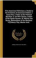 Five American Politicians; a Study in the Evolution of American Politics. I. Aaron Burr, Father of the Political Machine. II. De Witt Clinton, Father of the Spoils System. III. Martin Van Buren, Nationalizer of the Machine. V [!] Henry Clay, Master