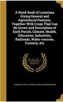 A Hand-book of Louisiana Giving General and Agricultural Features, Together With Crops That Can Be Grown and Description of Each Parish, Climate, Health, Education, Industries, Railroads, Water-courses, Forestry, Etc