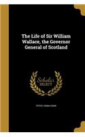 Life of Sir William Wallace, the Governor General of Scotland
