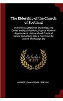 The Eldership of the Church of Scotland: The Divine Authority of The Office, The Duties and Qualifications, Popular Mode of Appointment, Historical an