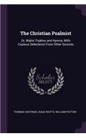 The Christian Psalmist: Or, Watts' Psalms and Hymns, With Copious Selections From Other Sources