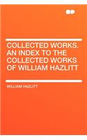 Collected Works. an Index to the Collected Works of William Hazlitt