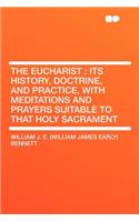 The Eucharist: Its History, Doctrine, and Practice, with Meditations and Prayers Suitable to That Holy Sacrament: Its History, Doctrine, and Practice, with Meditations and Prayers Suitable to That Holy Sacrament