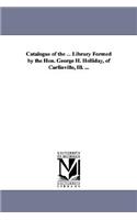 Catalogue of the ... Library Formed by the Hon. George H. Holliday, of Carlinville, Ill. ...