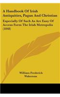 Handbook Of Irish Antiquities, Pagan And Christian: Especially Of Such As Are Easy Of Access Form The Irish Metropolis (1848)
