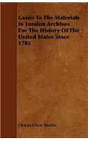 Guide To The Materials In London Archives For The History Of The United States Since 1783