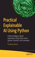Practical Explainable AI Using Python: Artificial Intelligence Model Explanations Using Python-Based Libraries, Extensions, and Frameworks