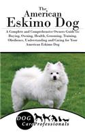 The American Eskimo Dog: A Complete and Comprehensive Owners Guide To: Buying, Owning, Health, Grooming, Training, Obedience, Understanding and Caring for Your American Eskimo Dog