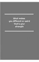 What makes you different or weird, that's your strength