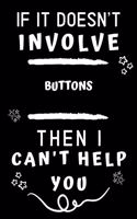 If It Doesn't Involve Buttons Then I Can't Help You: Perfect Buttons Gift - Blank Lined Notebook Journal - 120 Pages 6 x 9 Format - Office Gag Humour and Banter