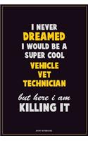 I Never Dreamed I would Be A Super Cool Vehicle VET Technician But Here I Am Killing It: Career Motivational Quotes 6x9 120 Pages Blank Lined Notebook Journal