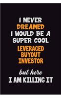 I Never Dreamed I would Be A Super Cool Leveraged buyout investor But Here I Am Killing It: 6x9 120 Pages Career Pride Motivational Quotes Blank Lined Job Notebook Journal