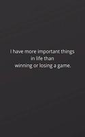 I have more important things in life than winning or losing a game.