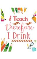 I Teach Therefore I Drink: Teacher Notebook, Teacher Gift Journal Planner, Teacher Appreciation Gifts, Teacher day gift for all kind of teacher who love teach and love everyda