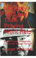 I Already Told You That Praying Wont Help: Another Guide to Happiness to the Self Through the Self