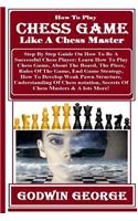 How to Play Chess Game Like a Chess Master: Step by Step Guide on How to Be a Successful Chess Player: Learn How to Play Chess Game, about the Board, the Piece, Rules of the Game, End Game Strategy, How to Develop Weak Pawn Structure, Understanding