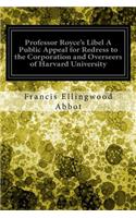 Professor Royce's Libel A Public Appeal for Redress to the Corporation and Overseers of Harvard University