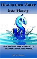 How to Turn Water Into Money: Best Ways to Make High Profits Investing and Trading Water