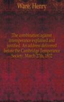 combination against intemperance explained and justified. An address delivered before the Cambridge Temperance Society, March 27th, 1832