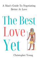 Best Love Yet: A Man's Guide To Negotiating Better At Love