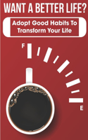 Want A Better Life Adopt Good Habits To Transform Your Life: Adopt Good Habits