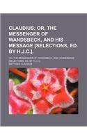 Claudius; Or, the Messenger of Wandsbeck, and His Message [Selections, Ed. by H.J.C.] Or, the Messenger of Wandsbeck, and His Message [Selections, Ed.