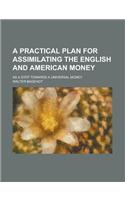 A Practical Plan for Assimilating the English and American Money; As a Step Towards a Universal Money